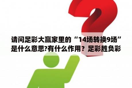 请问足彩大赢家里的“14场转换9场”是什么意思?有什么作用？足彩胜负彩中的任九场规律是什么，而且奖金怎么分配啊，它和14场全选有什么区别呢？