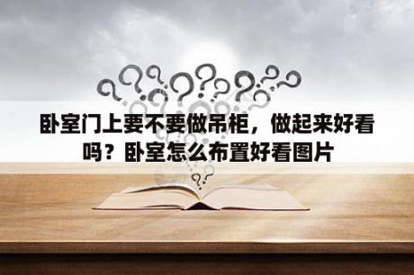 卧室门上要不要做吊柜，做起来好看吗？卧室怎么布置好看图片