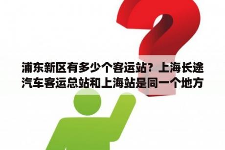 浦东新区有多少个客运站？上海长途汽车客运总站和上海站是同一个地方吗？