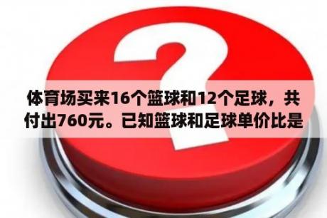 体育场买来16个篮球和12个足球，共付出760元。已知篮球和足球单价比是5:6，体育？360比分直播足球比分