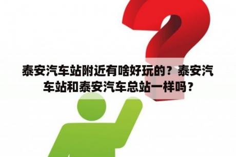 泰安汽车站附近有啥好玩的？泰安汽车站和泰安汽车总站一样吗？