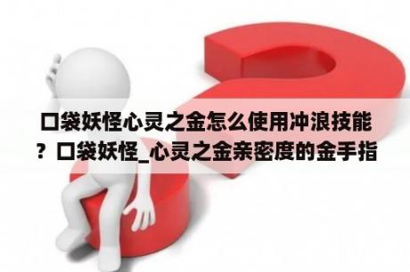 口袋妖怪心灵之金怎么使用冲浪技能？口袋妖怪_心灵之金亲密度的金手指？