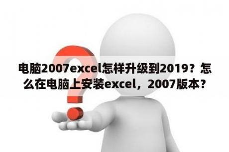 电脑2007excel怎样升级到2019？怎么在电脑上安装excel，2007版本？