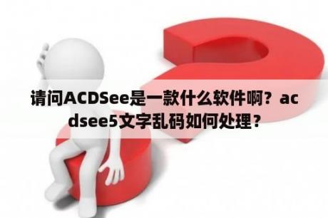 请问ACDSee是一款什么软件啊？acdsee5文字乱码如何处理？