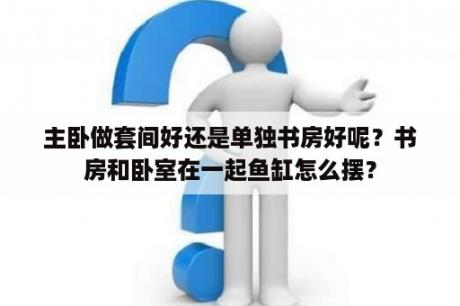 主卧做套间好还是单独书房好呢？书房和卧室在一起鱼缸怎么摆？