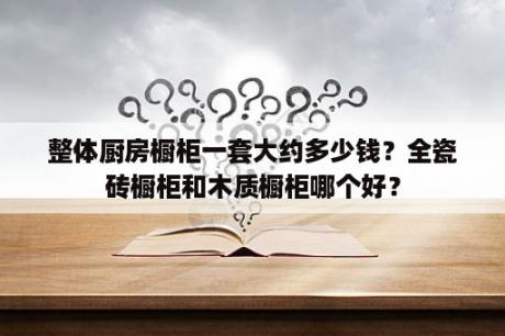 整体厨房橱柜一套大约多少钱？全瓷砖橱柜和木质橱柜哪个好？