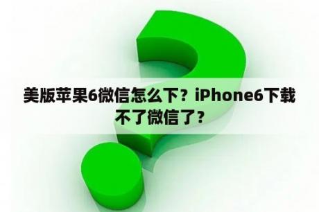 美版苹果6微信怎么下？iPhone6下载不了微信了？