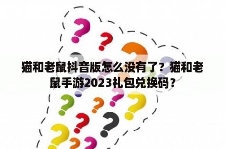 猫和老鼠抖音版怎么没有了？猫和老鼠手游2023礼包兑换码？