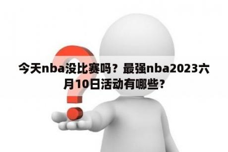 今天nba没比赛吗？最强nba2023六月10日活动有哪些？