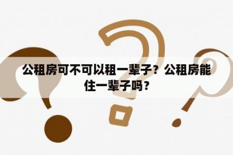 公租房可不可以租一辈子？公租房能住一辈子吗？