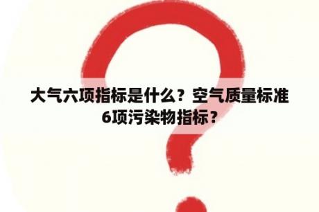 大气六项指标是什么？空气质量标准6项污染物指标？