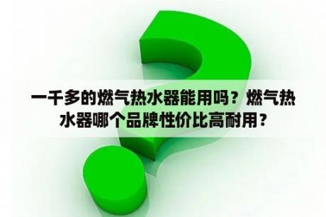 一千多的燃气热水器能用吗？燃气热水器哪个品牌性价比高耐用？