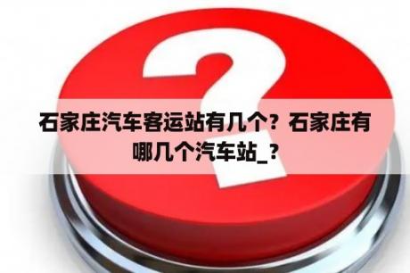 石家庄汽车客运站有几个？石家庄有哪几个汽车站_？