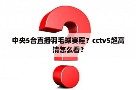 中央5台直播羽毛球赛程？cctv5超高清怎么看？