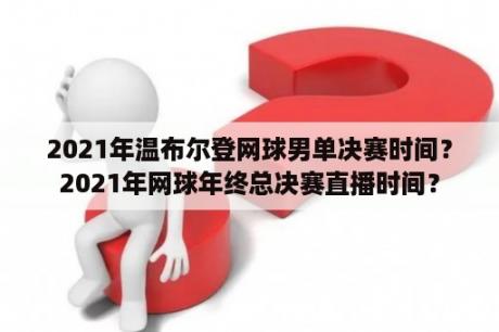 2021年温布尔登网球男单决赛时间？2021年网球年终总决赛直播时间？