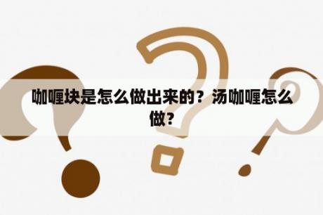 咖喱块是怎么做出来的？汤咖喱怎么做？