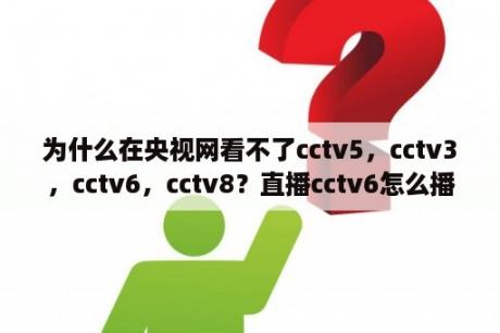 为什么在央视网看不了cctv5，cctv3，cctv6，cctv8？直播cctv6怎么播？