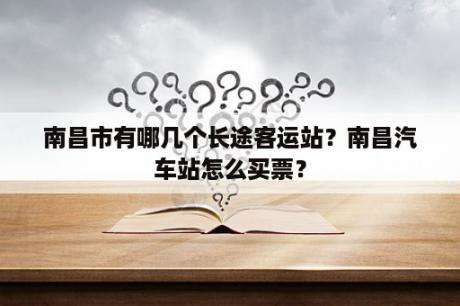 南昌市有哪几个长途客运站？南昌汽车站怎么买票？