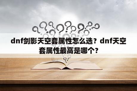 dnf剑影天空套属性怎么选？dnf天空套属性最高是哪个？