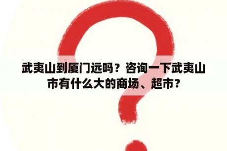 武夷山到厦门远吗？咨询一下武夷山市有什么大的商场、超市？