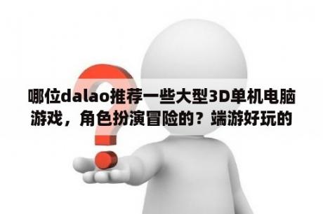 哪位dalao推荐一些大型3D单机电脑游戏，角色扮演冒险的？端游好玩的单机游戏？