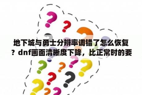 地下城与勇士分辨率调错了怎么恢复？dnf画面清晰度下降，比正常时的要模糊，怎么回事？