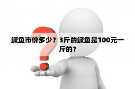 鳜鱼市价多少？3斤的鳜鱼是100元一斤的？