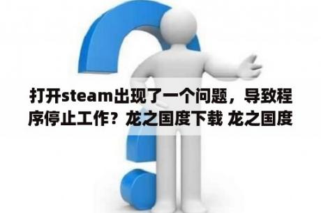 打开steam出现了一个问题，导致程序停止工作？龙之国度下载 龙之国度最新版下载 龙之国度app下载 3DM手游