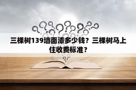 三棵树139墙面漆多少钱？三棵树马上住收费标准？