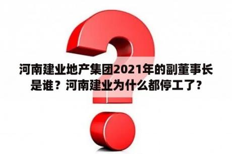 河南建业地产集团2021年的副董事长是谁？河南建业为什么都停工了？