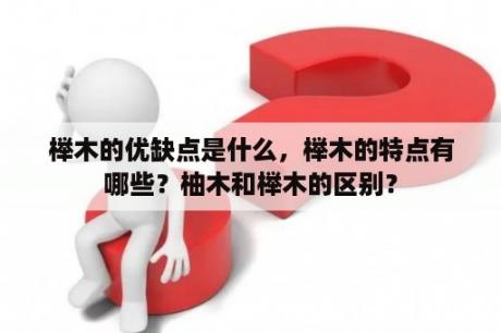 榉木的优缺点是什么，榉木的特点有哪些？柚木和榉木的区别？