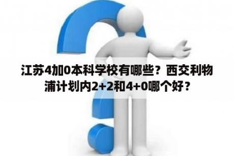 江苏4加0本科学校有哪些？西交利物浦计划内2+2和4+0哪个好？