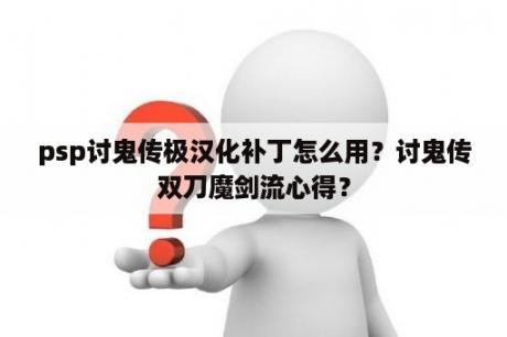 psp讨鬼传极汉化补丁怎么用？讨鬼传双刀魔剑流心得？