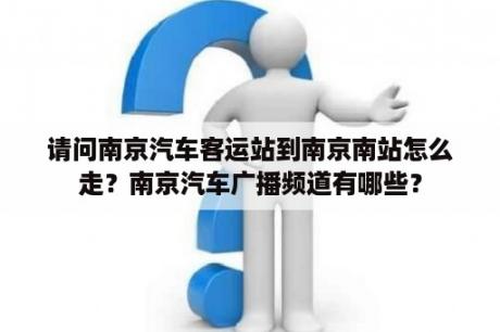 请问南京汽车客运站到南京南站怎么走？南京汽车广播频道有哪些？