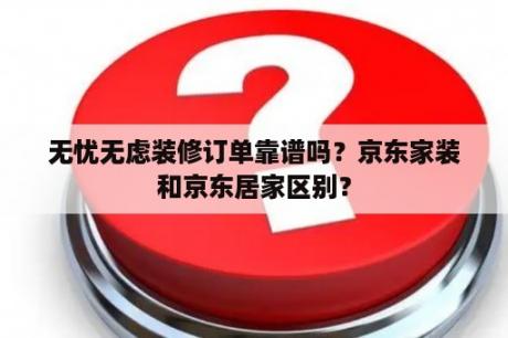 无忧无虑装修订单靠谱吗？京东家装和京东居家区别？