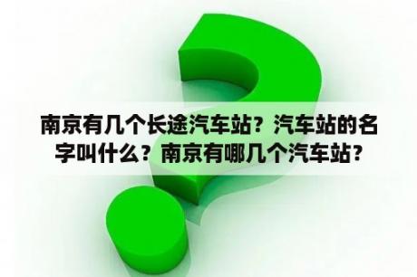 南京有几个长途汽车站？汽车站的名字叫什么？南京有哪几个汽车站？