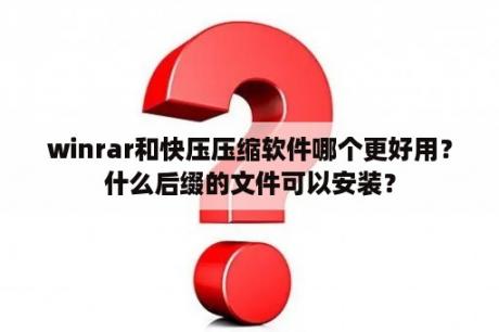 winrar和快压压缩软件哪个更好用？什么后缀的文件可以安装？