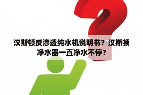 汉斯顿反渗透纯水机说明书？汉斯顿净水器一直净水不停？