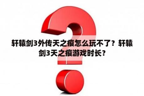 轩辕剑3外传天之痕怎么玩不了？轩辕剑3天之痕游戏时长？