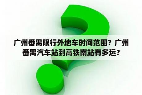 广州番禺限行外地车时间范围？广州番禺汽车站到高铁南站有多远？