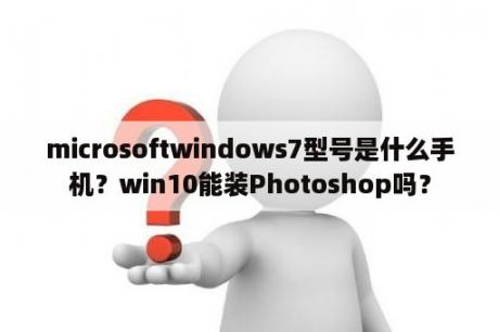 microsoftwindows7型号是什么手机？win10能装Photoshop吗？