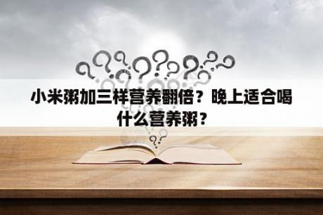 小米粥加三样营养翻倍？晚上适合喝什么营养粥？