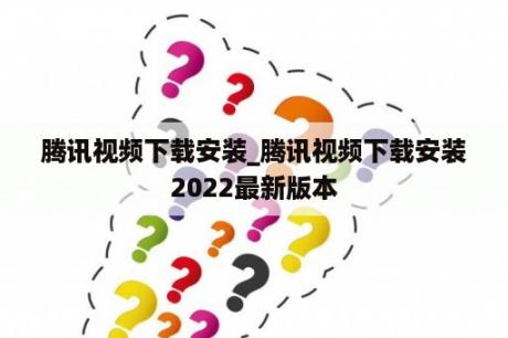 腾讯视频下载安装_腾讯视频下载安装2022最新版本