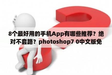 8个最好用的手机App有哪些推荐？绝对不套路？photoshop7 0中文版免费下载破解版photoshop7 0中文版 免