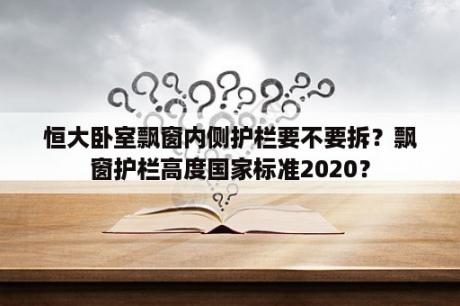 恒大卧室飘窗内侧护栏要不要拆？飘窗护栏高度国家标准2020？