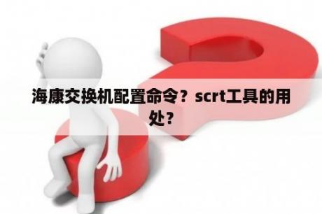 海康交换机配置命令？scrt工具的用处？