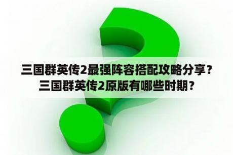 三国群英传2最强阵容搭配攻略分享？三国群英传2原版有哪些时期？