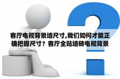 客厅电视背景墙尺寸,我们如何才能正确把握尺寸？客厅全贴墙砖电视背景墙怎么选？