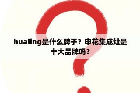 hualing是什么牌子？申花集成灶是十大品牌吗？