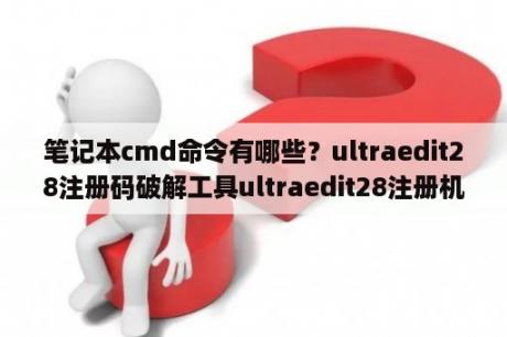 笔记本cmd命令有哪些？ultraedit28注册码破解工具ultraedit28注册机 V28 20 0 7